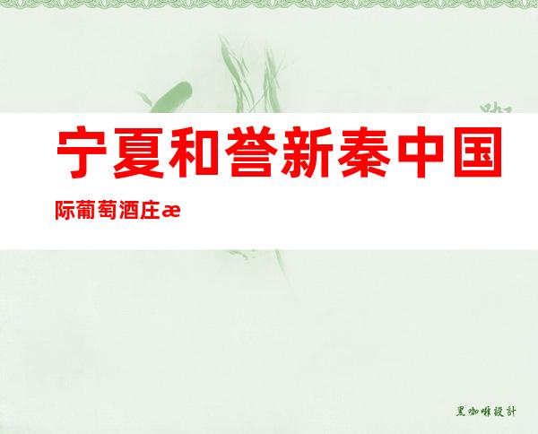 宁夏和誉新秦中国际葡萄酒庄有限公司