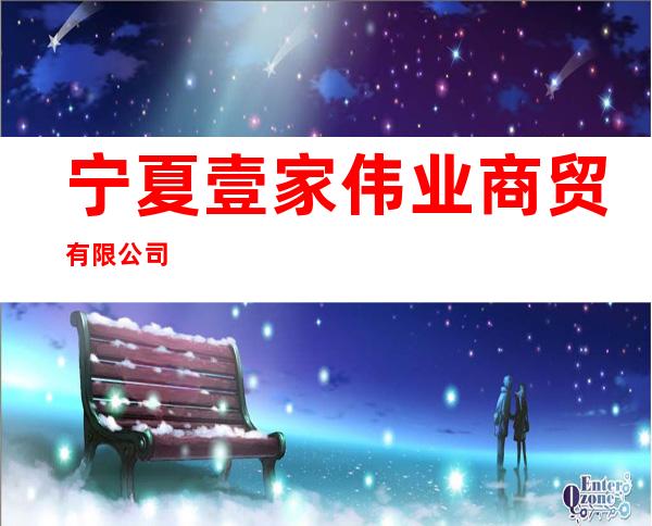 宁夏壹家伟业商贸有限公司