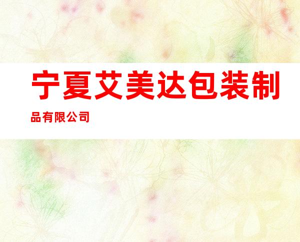 宁夏艾美达包装制品有限公司