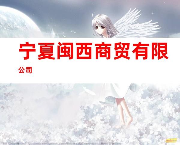 宁夏闽西商贸有限公司