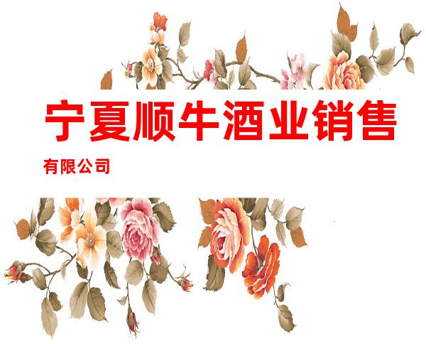 宁夏顺牛酒业销售有限公司