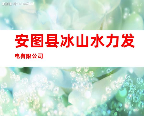 安图县冰山水力发电有限公司