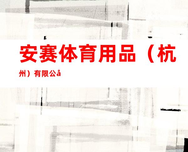 安赛体育用品(杭州)有限公司 ansai sportswear (hangzhou) co., ltd