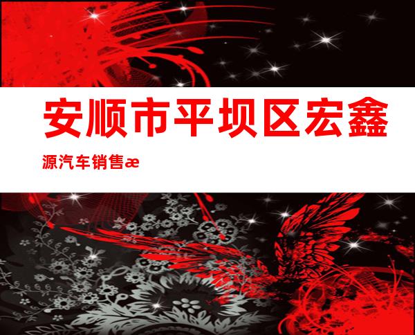 安顺市平坝区宏鑫源汽车销售服务有限公司