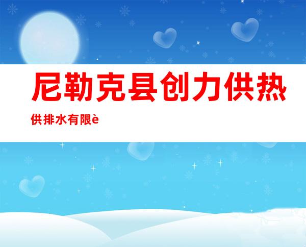 尼勒克县创力供热供排水有限责任公司