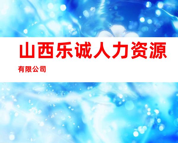 山西乐诚人力资源有限公司