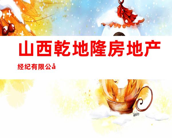 山西乾地隆房地产经纪有限公司