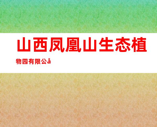 山西凤凰山生态植物园有限公司