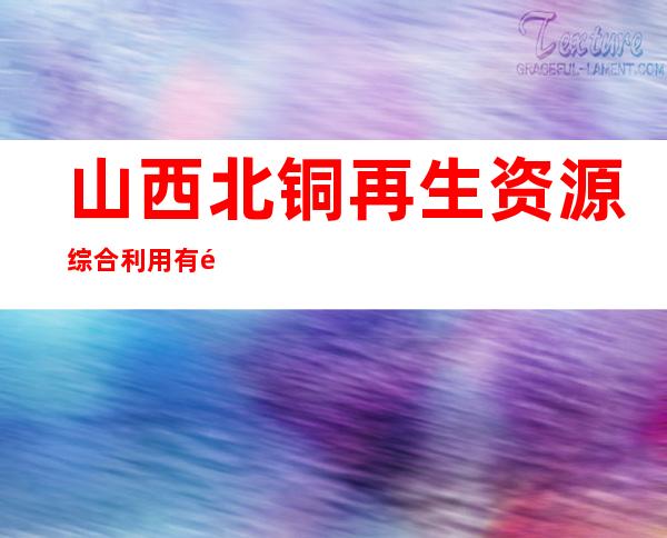 山西北铜再生资源综合利用有限公司