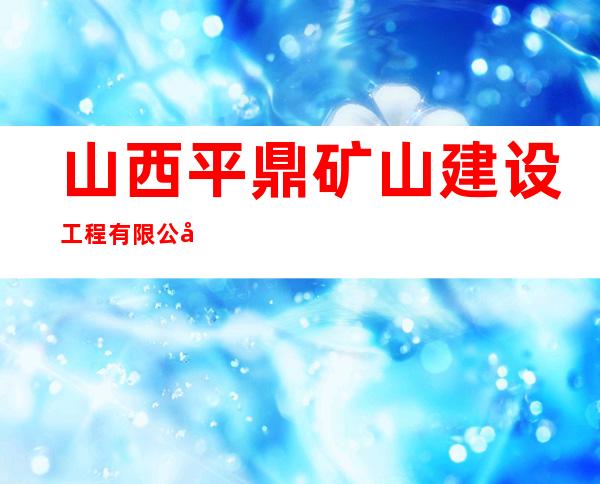 山西平鼎矿山建设工程有限公司