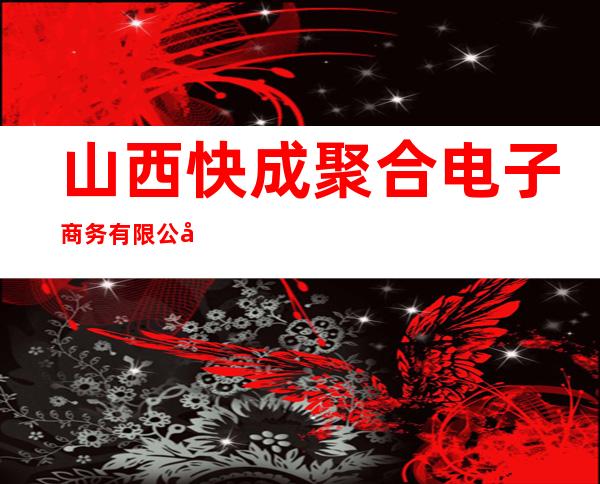 山西快成聚合电子商务有限公司