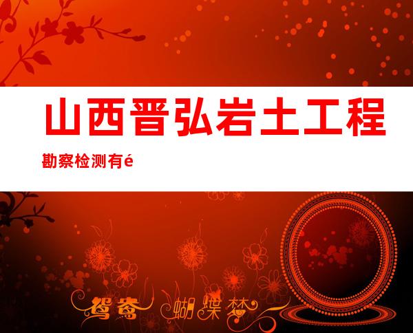 山西晋弘岩土工程勘察检测有限公司