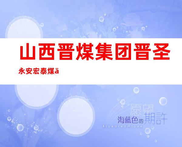 山西晋煤集团晋圣永安宏泰煤业有限公司