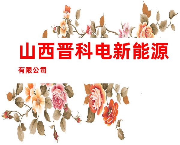山西晋科电新能源有限公司