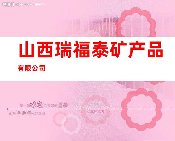 山西瑞福泰矿产品有限公司