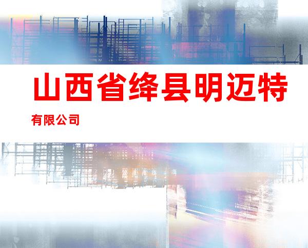 山西省绛县明迈特有限公司