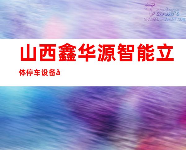 山西鑫华源智能立体停车设备制造有限责任公司