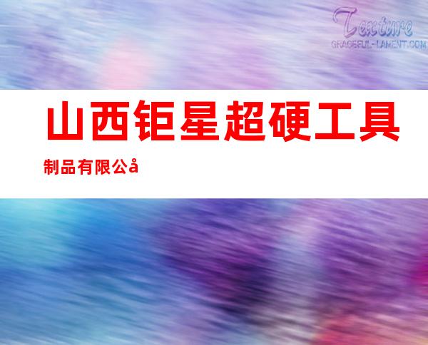 山西钜星超硬工具制品有限公司