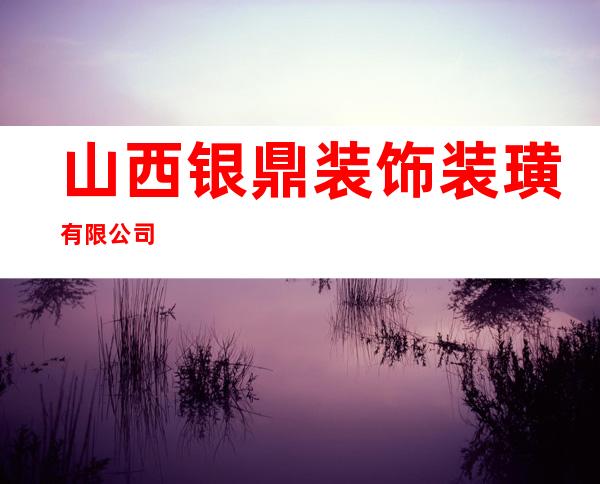 山西银鼎装饰装璜有限公司