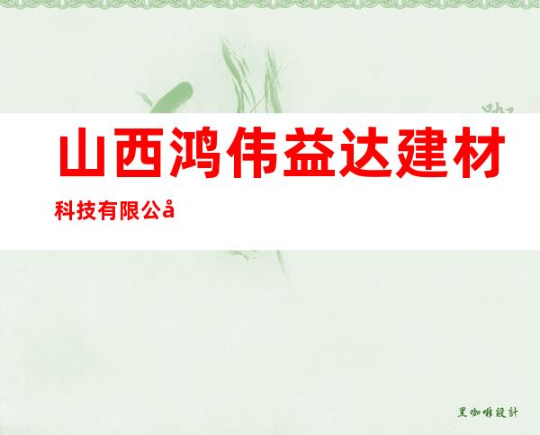 山西鸿伟益达建材科技有限公司
