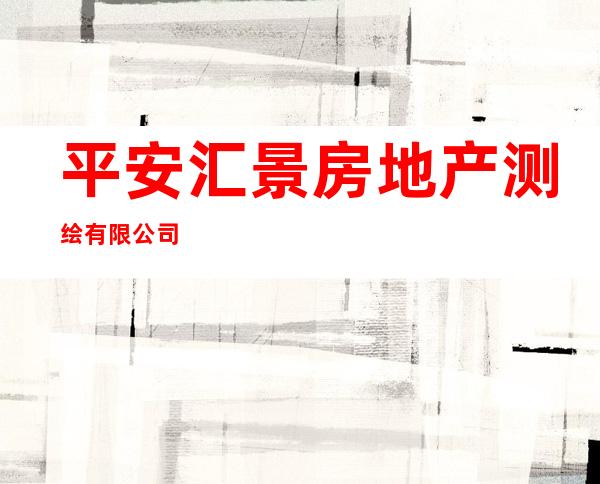 平安汇景房地产测绘有限公司