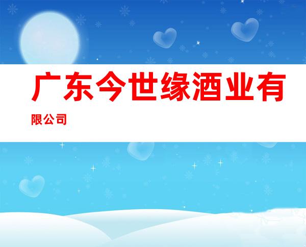 广东今世缘酒业有限公司