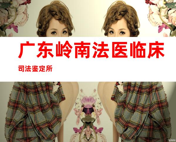 广东岭南法医临床司法鉴定所