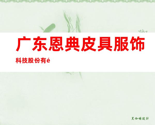 广东恩典皮具服饰科技股份有限公司