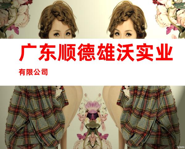 广东顺德雄沃实业有限公司