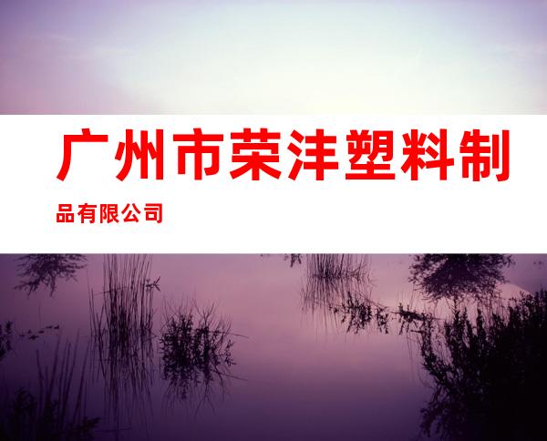广州市荣沣塑料制品有限公司