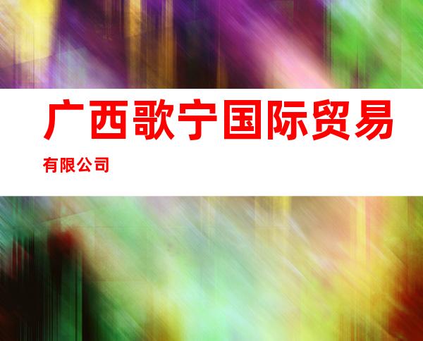 广西歌宁国际贸易有限公司