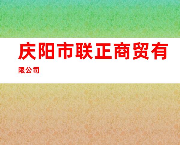 庆阳市联正商贸有限公司