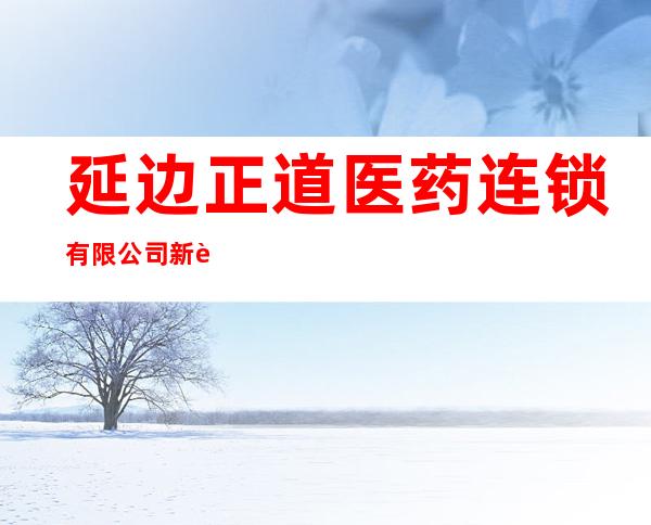 延边正道医药连锁有限公司新药大药房三十四分店