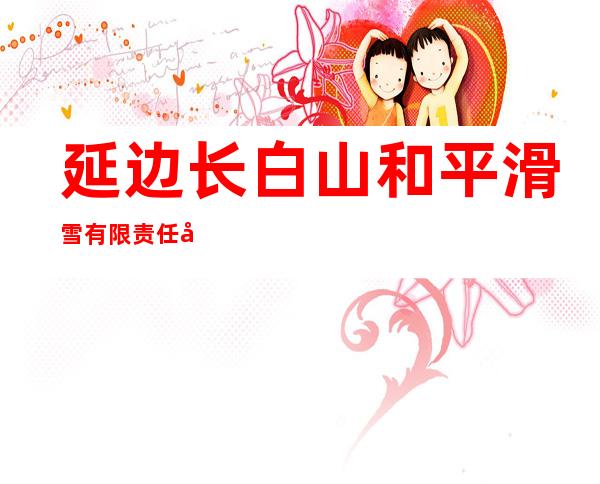 延边长白山和平滑雪有限责任公司