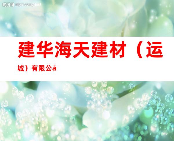 建华海天建材（运城）有限公司