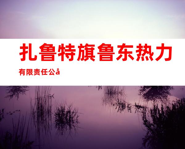 扎鲁特旗鲁东热力有限责任公司