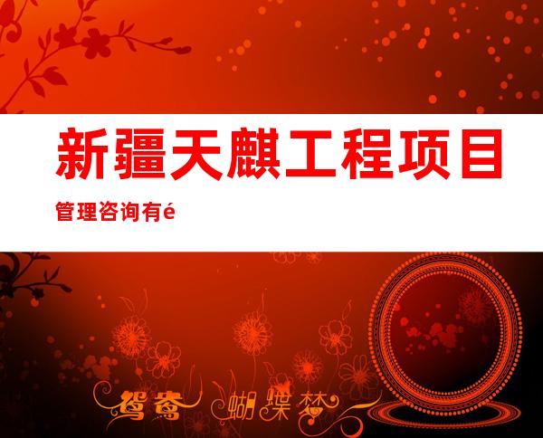 新疆天麒工程项目管理咨询有限责任公司准东经济技术开发区分公司