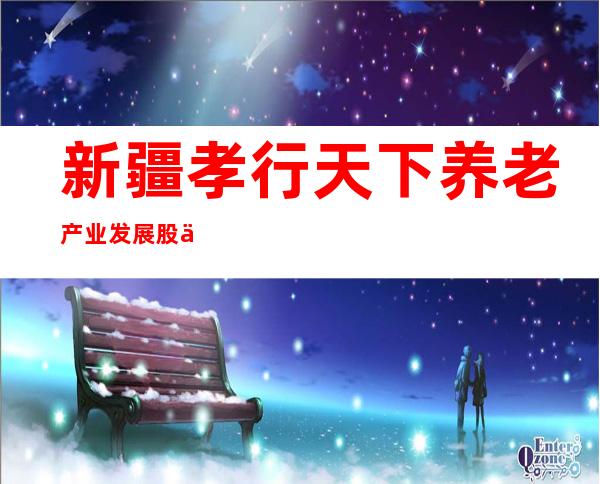 新疆孝行天下养老产业发展股份有限公司