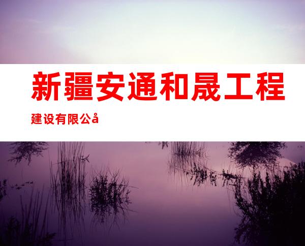 新疆安通和晟工程建设有限公司