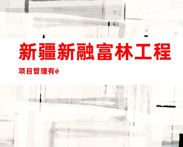 新疆新融富林工程项目管理有限公司