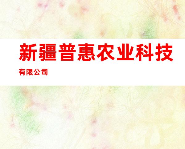 新疆普惠农业科技有限公司