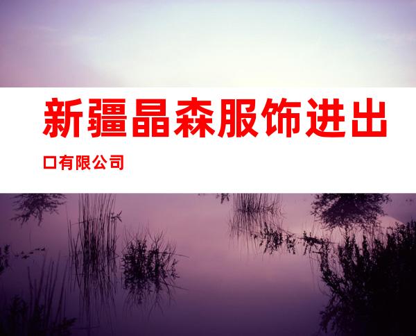 新疆晶森服饰进出口有限公司
