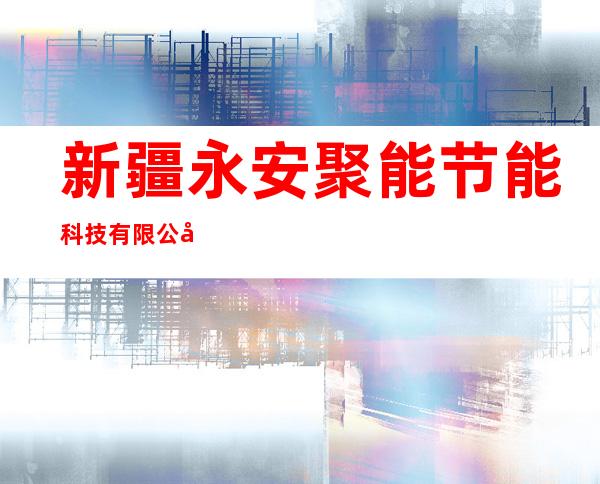 新疆永安聚能节能科技有限公司