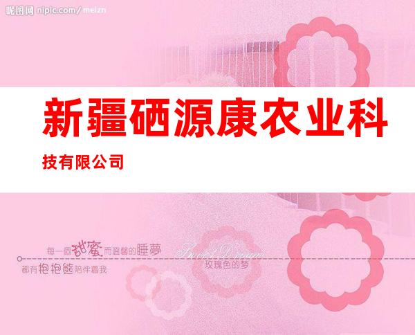 新疆硒源康农业科技有限公司