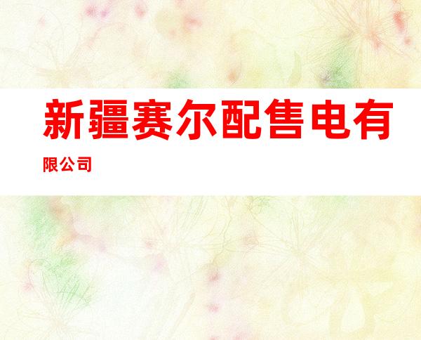新疆赛尔配售电有限公司