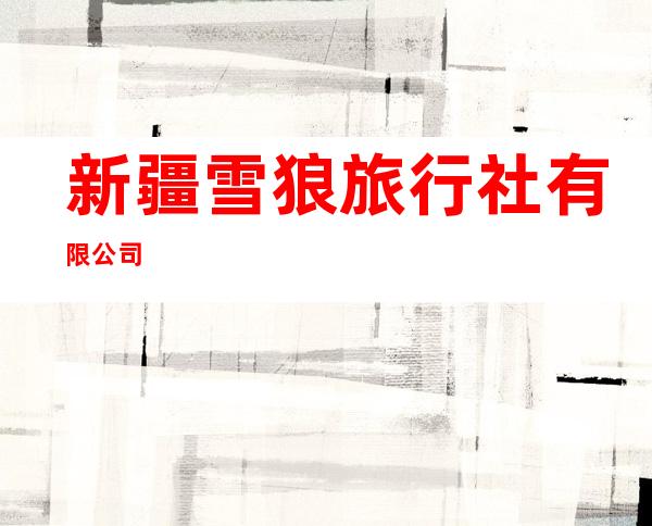 新疆雪狼旅行社有限公司