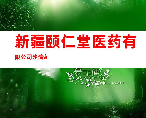 新疆颐仁堂医药有限公司沙湾县颐仁堂大药房
