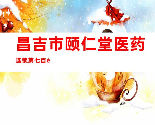 昌吉市颐仁堂医药连锁第七百零六店