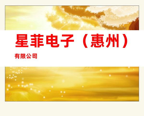 星菲电子(惠州)有限公司