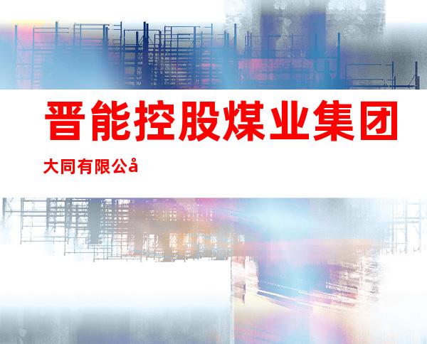 晋能控股煤业集团大同有限公司